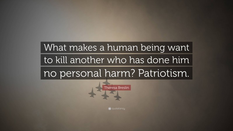 Theresa Breslin Quote: “What makes a human being want to kill another who has done him no personal harm? Patriotism.”