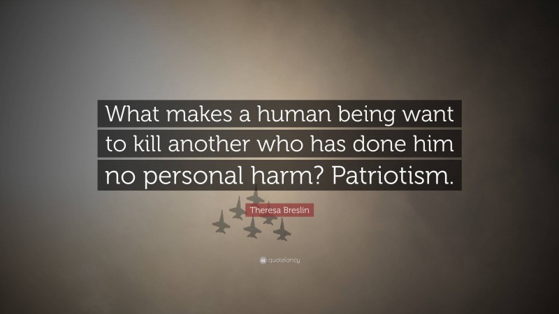 Theresa Breslin Quote: “What makes a human being want to kill another who has done him no personal harm? Patriotism.”