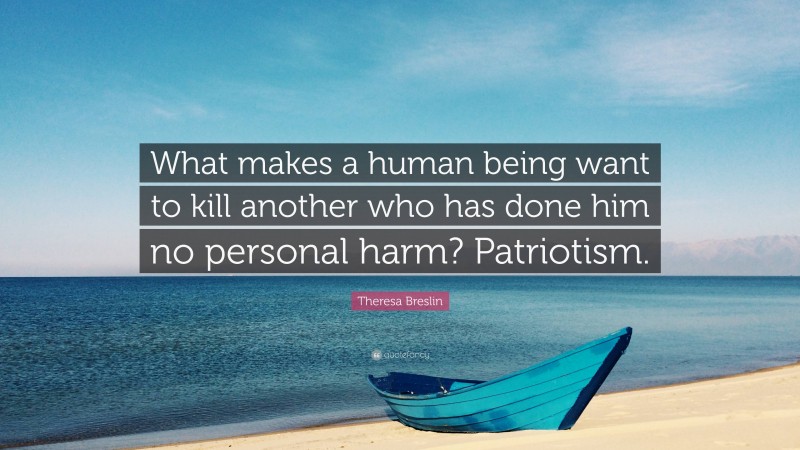 Theresa Breslin Quote: “What makes a human being want to kill another who has done him no personal harm? Patriotism.”