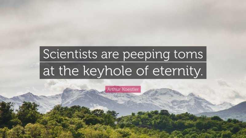 Arthur Koestler Quote: “Scientists are peeping toms at the keyhole of eternity.”