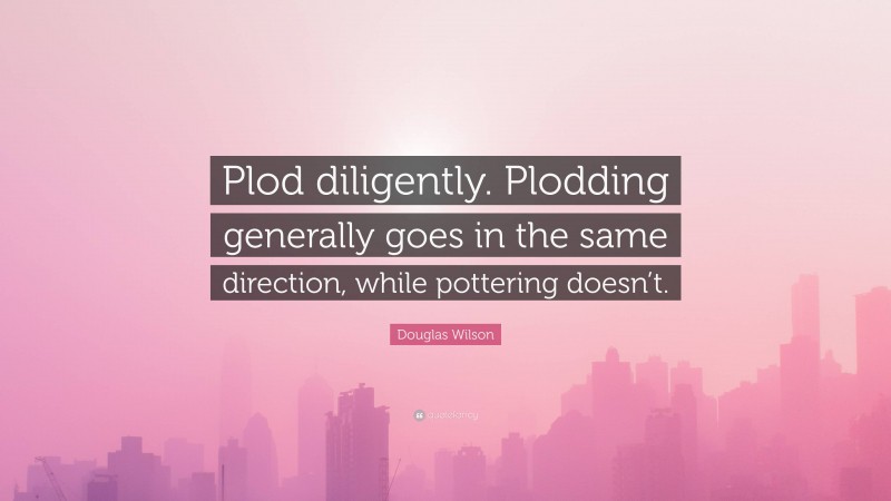 Douglas Wilson Quote: “Plod diligently. Plodding generally goes in the same direction, while pottering doesn’t.”
