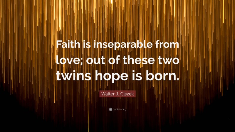 Walter J. Ciszek Quote: “Faith is inseparable from love; out of these two twins hope is born.”