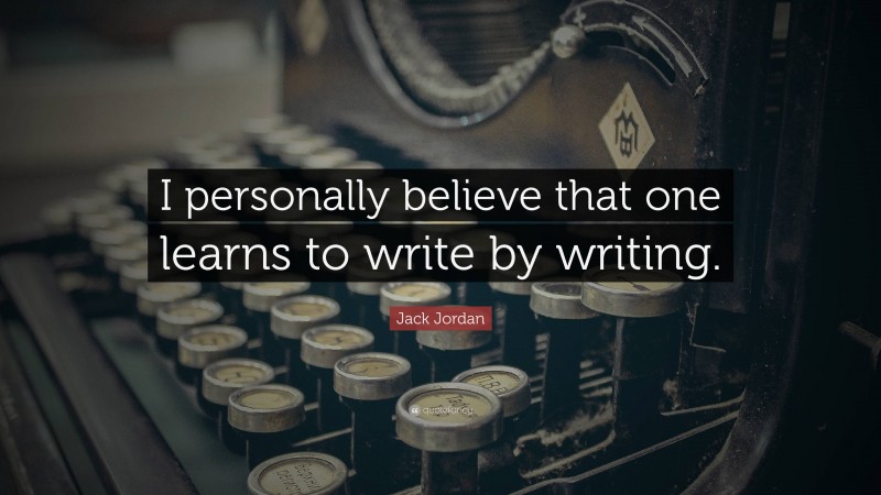 Jack Jordan Quote: “I personally believe that one learns to write by writing.”