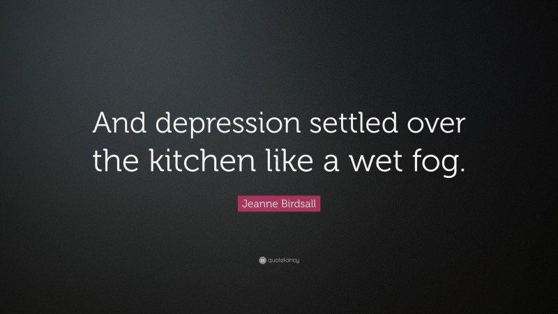 Jeanne Birdsall Quote: “And depression settled over the kitchen like a wet fog.”