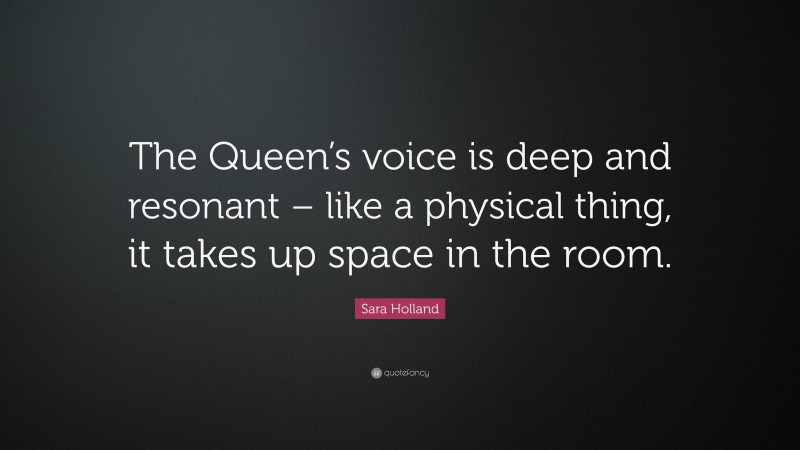 Sara Holland Quote: “The Queen’s voice is deep and resonant – like a physical thing, it takes up space in the room.”