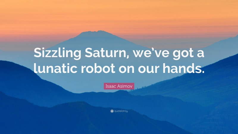 Isaac Asimov Quote: “Sizzling Saturn, we’ve got a lunatic robot on our hands.”
