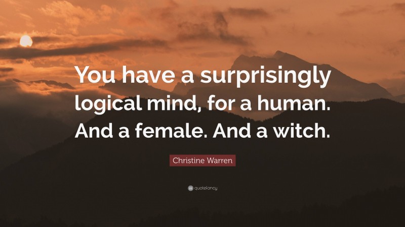 Christine Warren Quote: “You have a surprisingly logical mind, for a human. And a female. And a witch.”