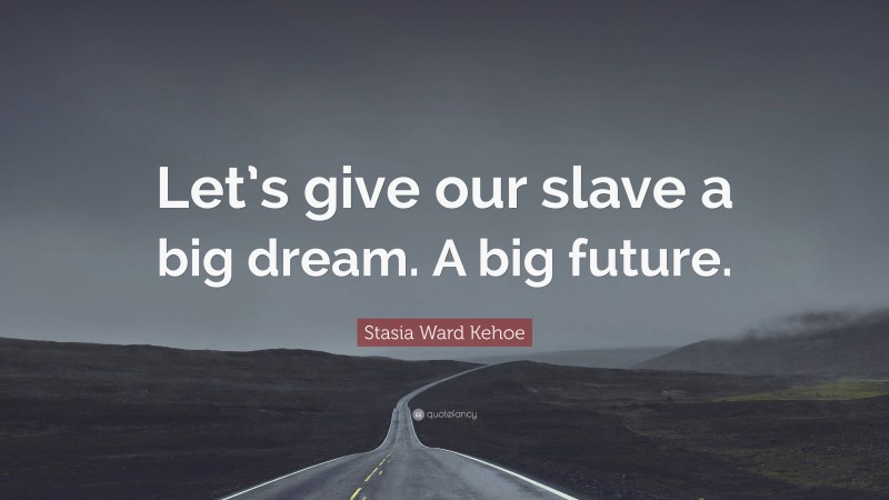 Stasia Ward Kehoe Quote: “Let’s give our slave a big dream. A big future.”