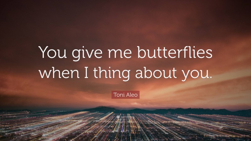 Toni Aleo Quote: “You give me butterflies when I thing about you.”