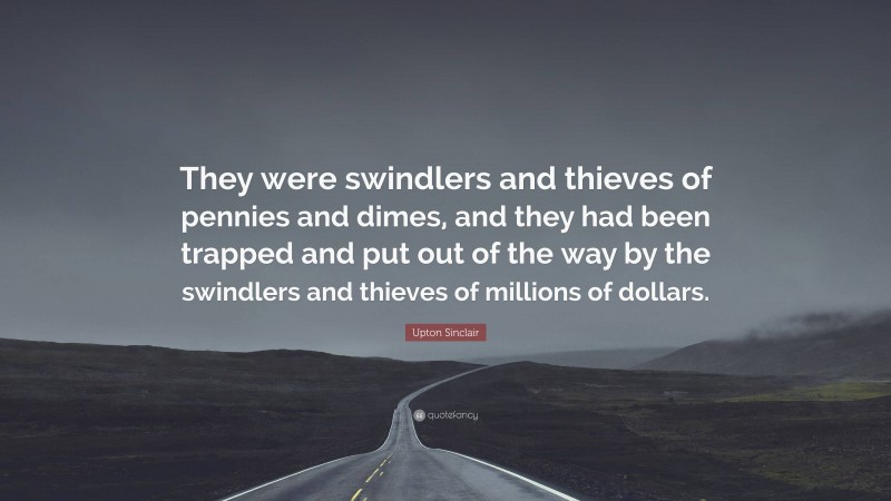 Upton Sinclair Quote: “They were swindlers and thieves of pennies and dimes, and they had been trapped and put out of the way by the swindlers and thieves of millions of dollars.”