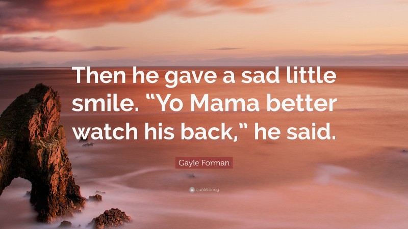 Gayle Forman Quote: “Then he gave a sad little smile. “Yo Mama better watch his back,” he said.”
