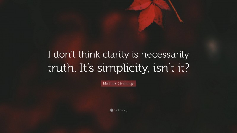Michael Ondaatje Quote: “I don’t think clarity is necessarily truth. It’s simplicity, isn’t it?”