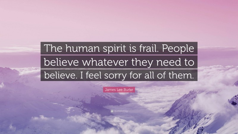 James Lee Burke Quote: “The human spirit is frail. People believe whatever they need to believe. I feel sorry for all of them.”