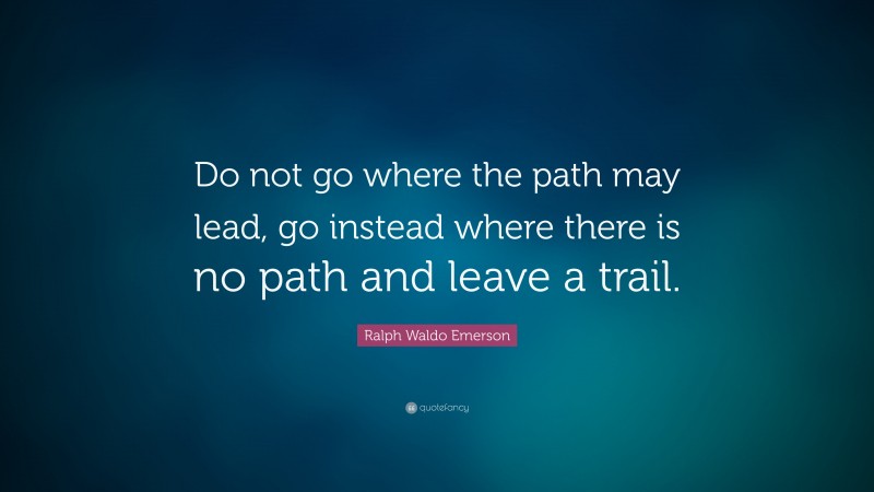Ralph Waldo Emerson Quote: “Do not go where the path may lead, go instead where there is no path and leave a trail.”