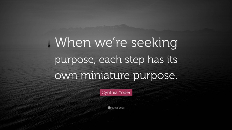 Cynthia Yoder Quote: “When we’re seeking purpose, each step has its own miniature purpose.”