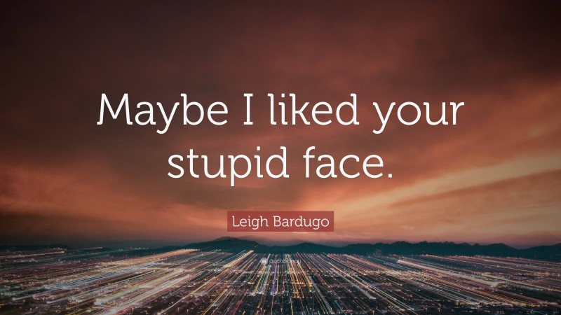 Leigh Bardugo Quote: “Maybe I liked your stupid face.”