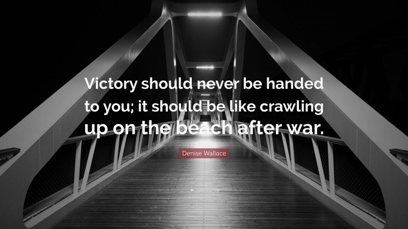 Denise Wallace Quote: “Victory should never be handed to you; it should be like crawling up on the beach after war.”