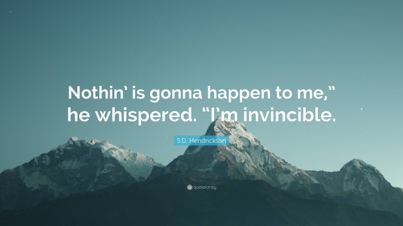 S.D. Hendrickson Quote: “Nothin’ is gonna happen to me,” he whispered. “I’m invincible.”