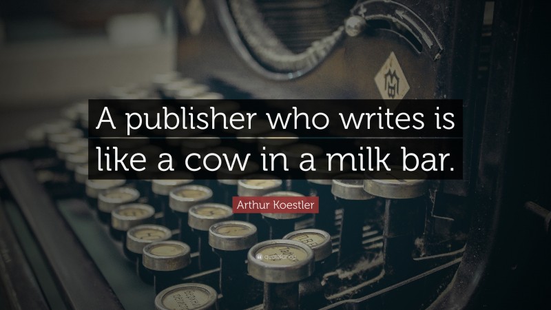 Arthur Koestler Quote: “A publisher who writes is like a cow in a milk bar.”