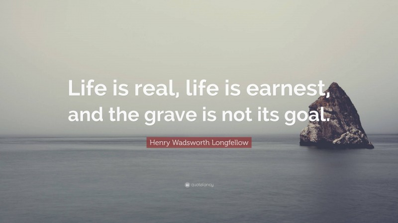 Henry Wadsworth Longfellow Quote: “Life is real, life is earnest, and the grave is not its goal.”