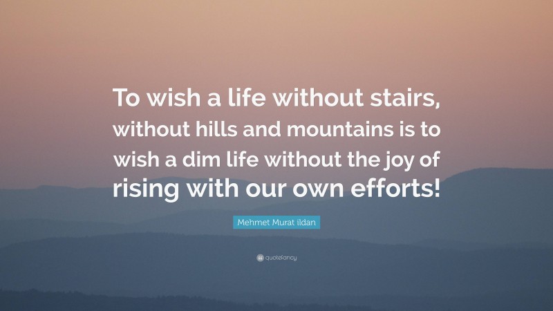 Mehmet Murat ildan Quote: “To wish a life without stairs, without hills and mountains is to wish a dim life without the joy of rising with our own efforts!”