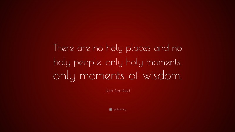 Jack Kornfield Quote: “There are no holy places and no holy people, only holy moments, only moments of wisdom.”