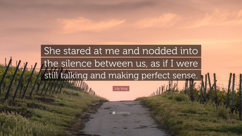 Lily King Quote: “She stared at me and nodded into the silence between us, as if I were still talking and making perfect sense.”