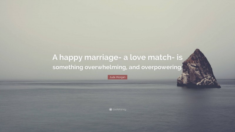 Jude Morgan Quote: “A happy marriage- a love match- is something overwhelming, and overpowering.”