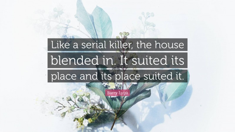 Barry Lyga Quote: “Like a serial killer, the house blended in. It suited its place and its place suited it.”