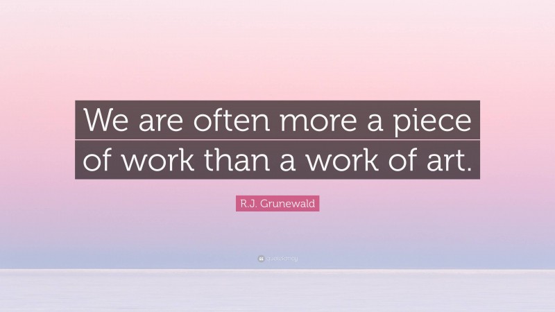 R.J. Grunewald Quote: “We are often more a piece of work than a work of art.”