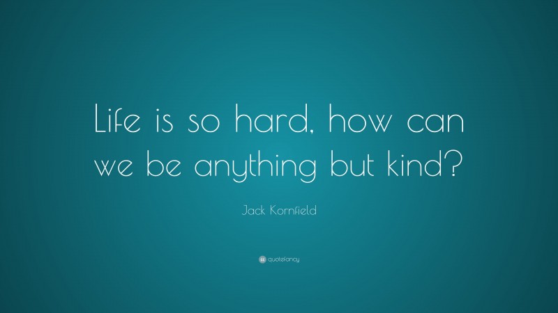 Jack Kornfield Quote: “Life is so hard, how can we be anything but kind?”