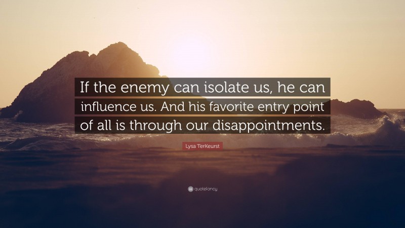 Lysa TerKeurst Quote: “If the enemy can isolate us, he can influence us. And his favorite entry point of all is through our disappointments.”