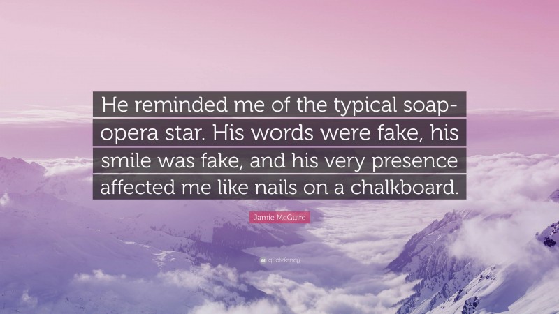 Jamie McGuire Quote: “He reminded me of the typical soap-opera star. His words were fake, his smile was fake, and his very presence affected me like nails on a chalkboard.”