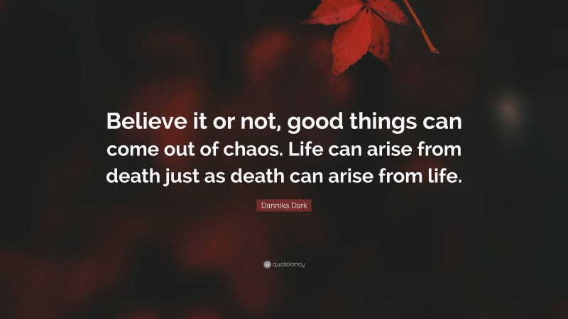 Dannika Dark Quote: “Believe it or not, good things can come out of chaos. Life can arise from death just as death can arise from life.”