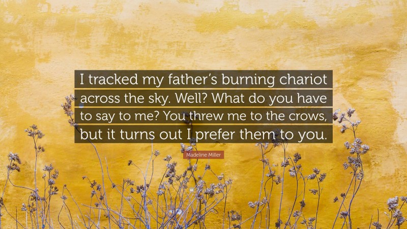 Madeline Miller Quote: “I tracked my father’s burning chariot across the sky. Well? What do you have to say to me? You threw me to the crows, but it turns out I prefer them to you.”