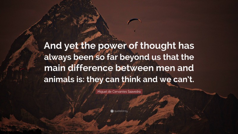 Miguel de Cervantes Saavedra Quote: “And yet the power of thought has always been so far beyond us that the main difference between men and animals is: they can think and we can’t.”