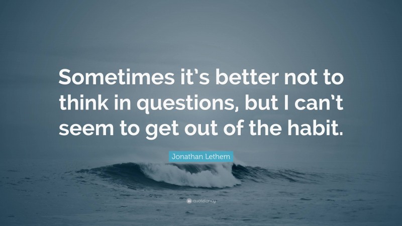 Jonathan Lethem Quote: “Sometimes it’s better not to think in questions, but I can’t seem to get out of the habit.”