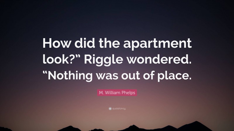 M. William Phelps Quote: “How did the apartment look?” Riggle wondered. “Nothing was out of place.”