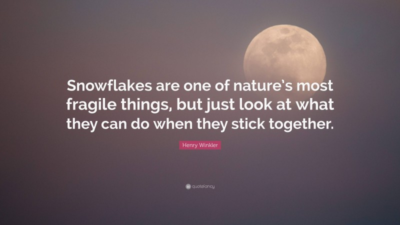 Henry Winkler Quote: “Snowflakes are one of nature’s most fragile things, but just look at what they can do when they stick together.”