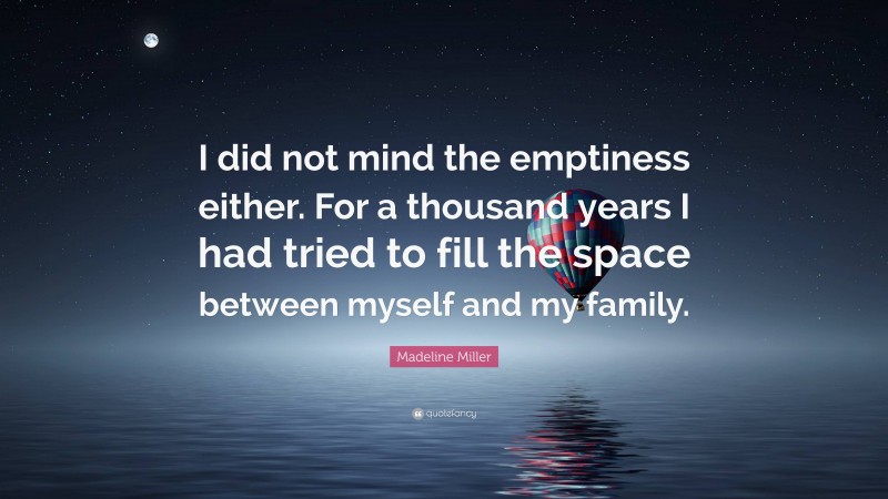 Madeline Miller Quote: “I did not mind the emptiness either. For a thousand years I had tried to fill the space between myself and my family.”