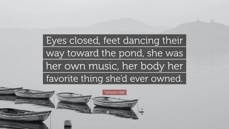 Tahereh Mafi Quote: “Eyes closed, feet dancing their way toward the pond, she was her own music, her body her favorite thing she’d ever owned.”