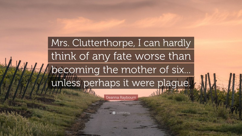 Deanna Raybourn Quote: “Mrs. Clutterthorpe, I can hardly think of any fate worse than becoming the mother of six... unless perhaps it were plague.”