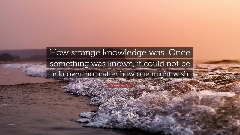 Celeste Bradley Quote: “How strange knowledge was. Once something was known, it could not be unknown, no matter how one might wish.”