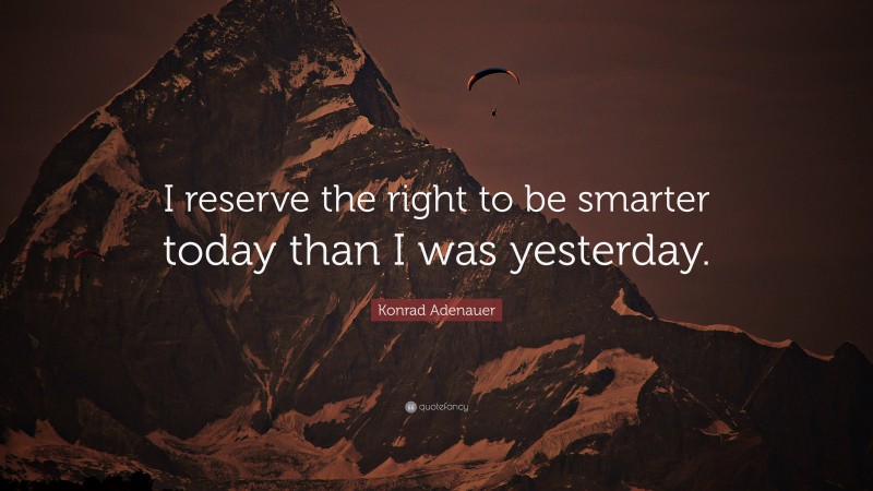 Konrad Adenauer Quote: “I reserve the right to be smarter today than I was yesterday.”