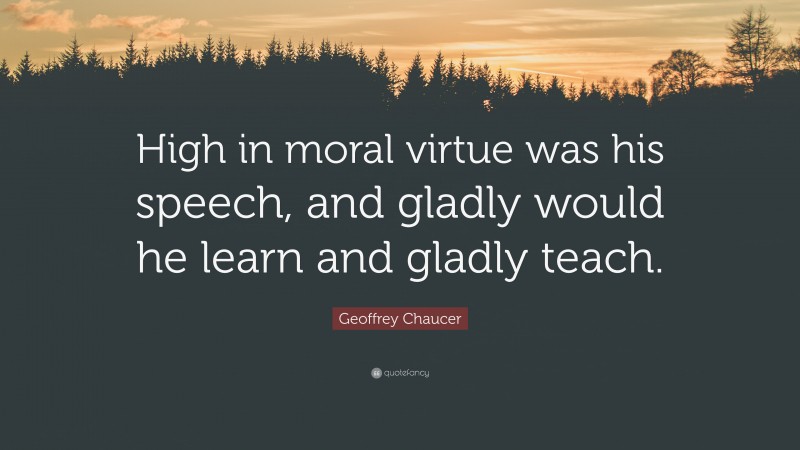 Geoffrey Chaucer Quote: “High in moral virtue was his speech, and gladly would he learn and gladly teach.”