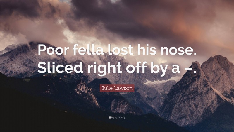 Julie Lawson Quote: “Poor fella lost his nose. Sliced right off by a –.”