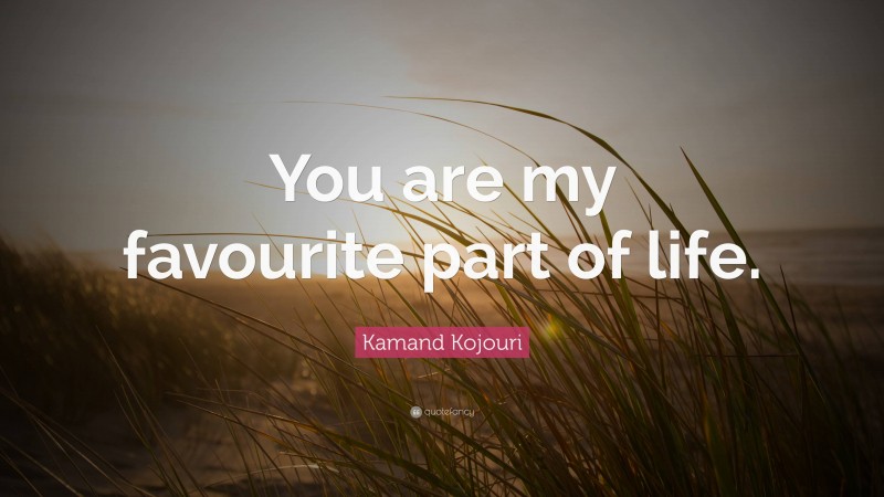 Kamand Kojouri Quote: “You are my favourite part of life.”