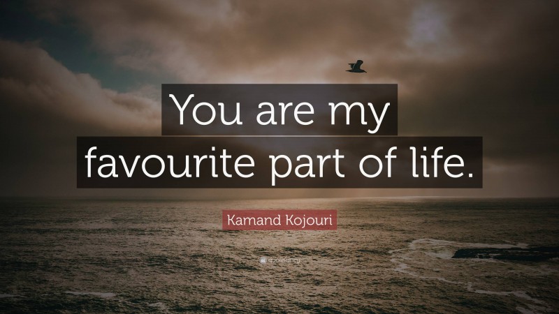 Kamand Kojouri Quote: “You are my favourite part of life.”