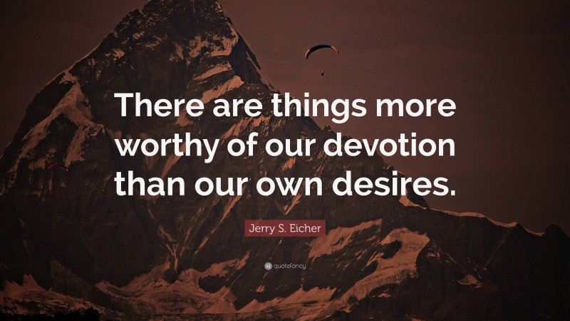 Jerry S. Eicher Quote: “There are things more worthy of our devotion than our own desires.”