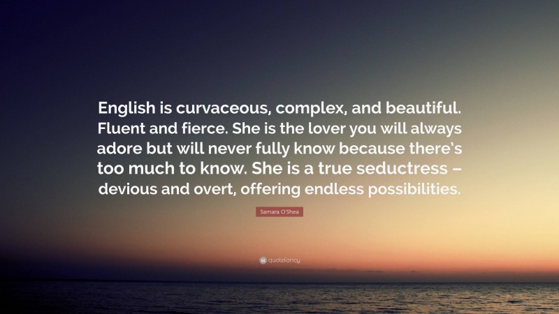 Samara O'Shea Quote: “English is curvaceous, complex, and beautiful. Fluent and fierce. She is the lover you will always adore but will never fully know because there’s too much to know. She is a true seductress – devious and overt, offering endless possibilities.”